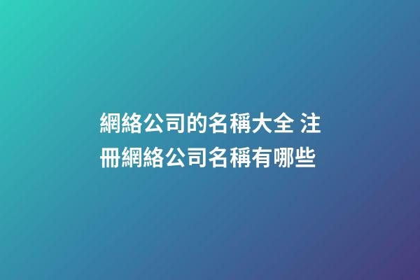 網絡公司的名稱大全 注冊網絡公司名稱有哪些-第1張-公司起名-玄機派